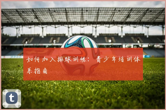 如何加入排球训练:青少年培训体系指南