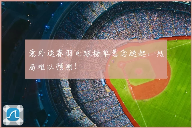 意外退赛羽毛球榜单悬念迭起,结局难以预测!
