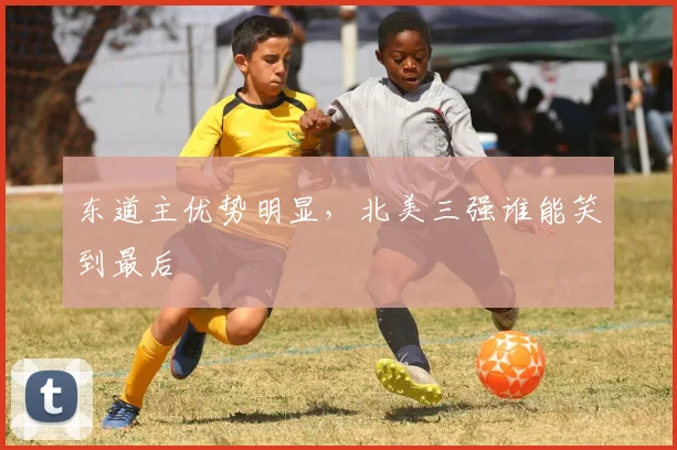 东道主优势明显,北美三强谁能笑到最后