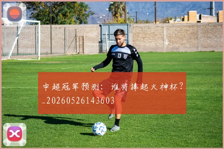 中超冠军预测:谁将捧起火神杯?_20260526143603