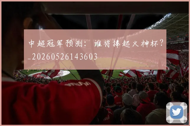 中超冠军预测：谁将捧起火神杯？_20260526143603