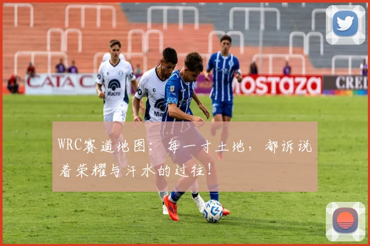 WRC赛道地图:每一寸土地,都诉说着荣耀与汗水的过往!