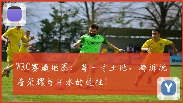 WRC赛道地图：每一寸土地，都诉说着荣耀与汗水的过往！