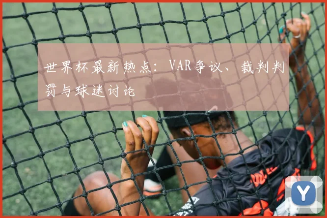 世界杯最新热点:VAR争议、裁判判罚与球迷讨论