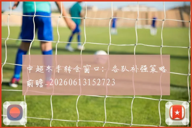 中超冬季转会窗口:各队补强策略前瞻_20260613152723