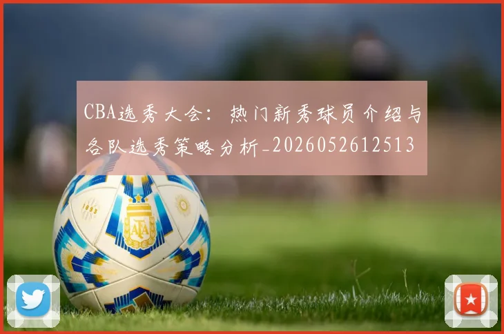 CBA选秀大会:热门新秀球员介绍与各队选秀策略分析_20260526125138