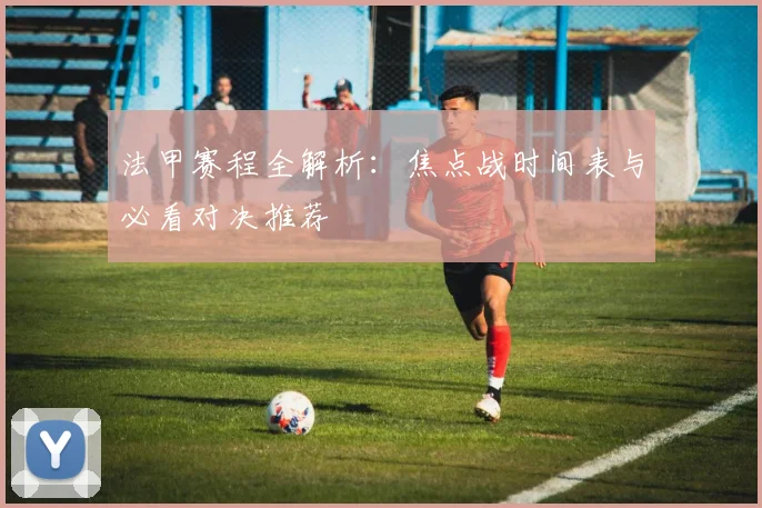 法甲赛程全解析:焦点战时间表与必看对决推荐