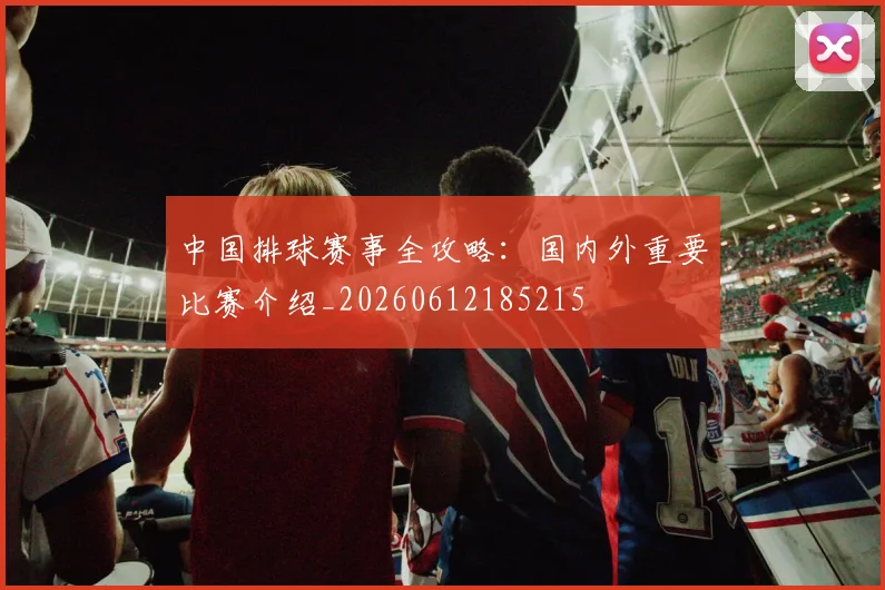 中国排球赛事全攻略:国内外重要比赛介绍_20260612185215