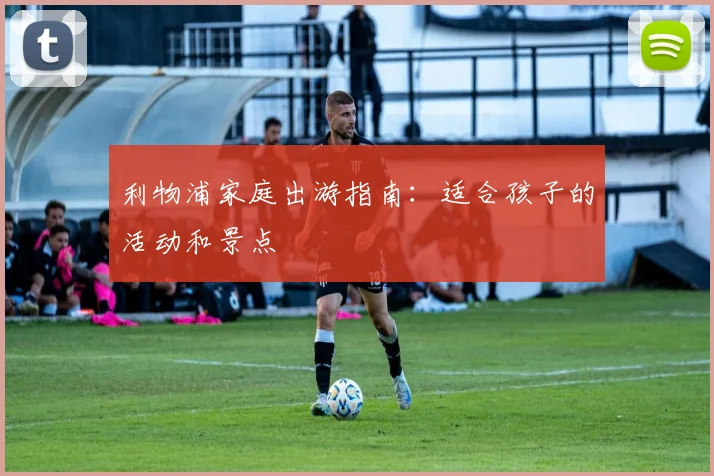 利物浦家庭出游指南：适合孩子的活动和景点