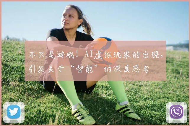 不只是游戏!AI虚拟玩家的出现,引发关于“智能”的深度思考